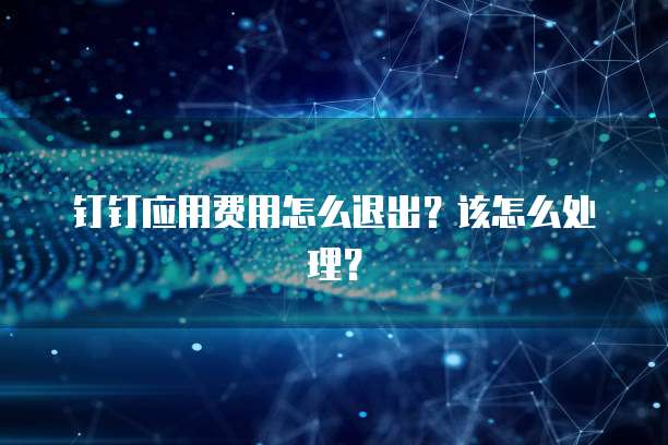 钉钉应用费用怎么退出?该怎么处理?