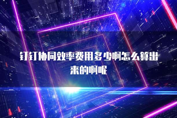 钉钉协同效率费用多少啊怎么算出来的啊呢