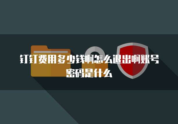 钉钉费用多少钱啊怎么退出啊账号密码是什么