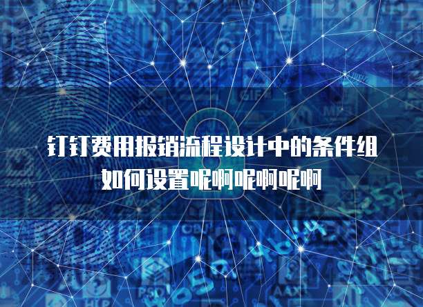钉钉费用报销流程设计中的条件组如何设置呢啊呢啊呢啊
