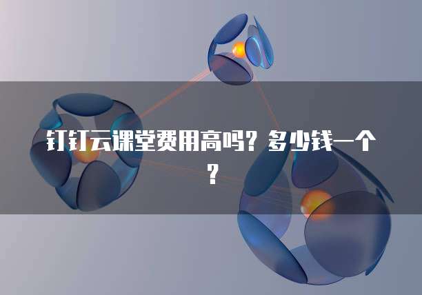 钉钉云课堂费用高吗?多少钱一个?