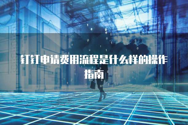 钉钉申请费用流程是什么样的操作指南