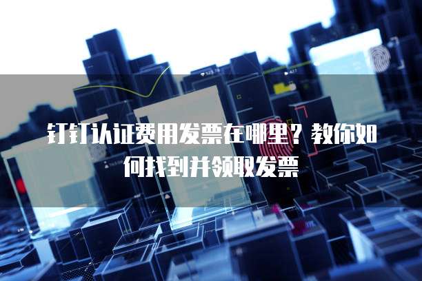 钉钉认证费用发票在哪里?教你如何找到并领取发票
