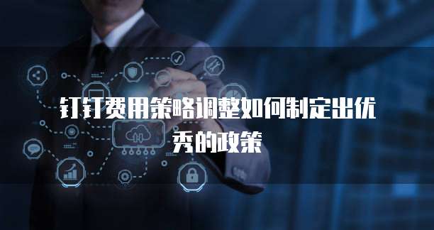  钉钉费用策略调整如何制定出优秀的政策
