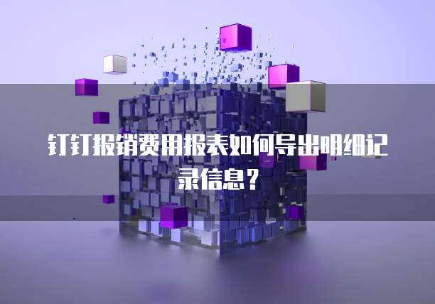 钉钉报销费用报表如何导出明细记录信息?
