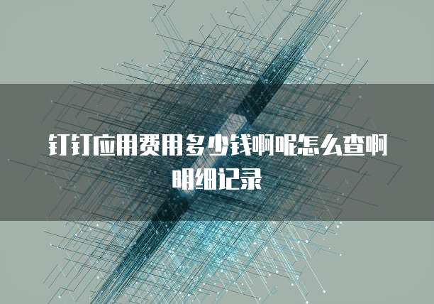 钉钉应用费用多少钱啊呢怎么查啊明细记录