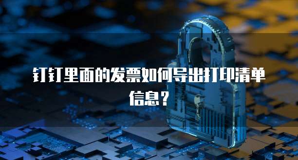 钉钉里面的发票如何导出打印清单信息?
