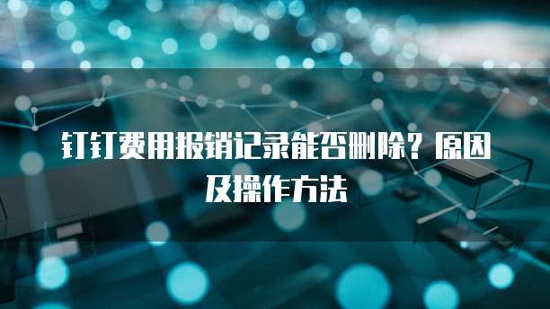 钉钉费用报销记录能否删除?原因及操作方法