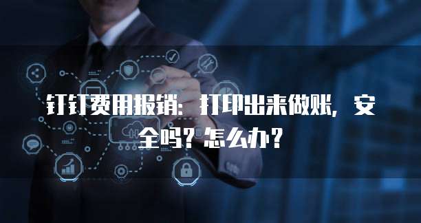 钉钉费用报销:打印出来做账,安全吗?怎么办?