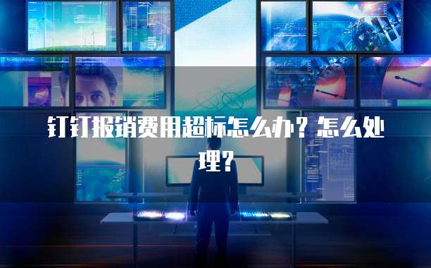 钉钉报销费用超标怎么办?怎么处理?
