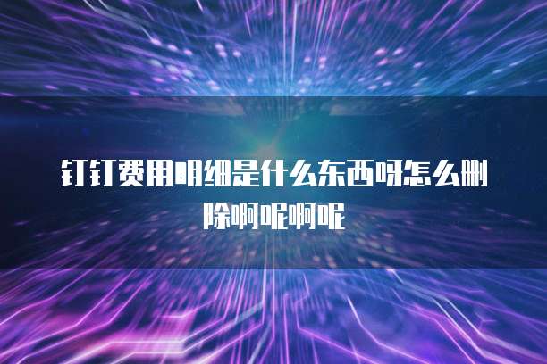 钉钉费用明细是什么东西呀怎么删除啊呢啊呢