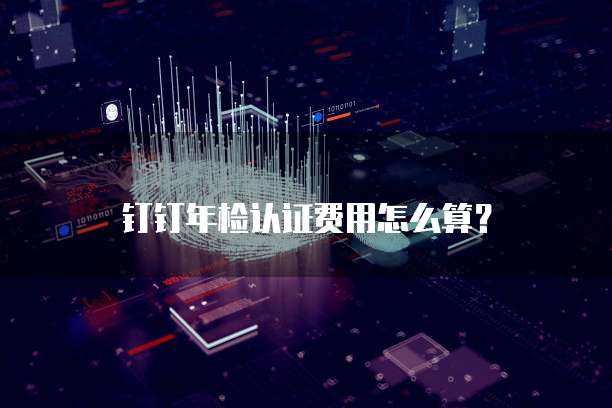 钉钉年检认证费用怎么算?