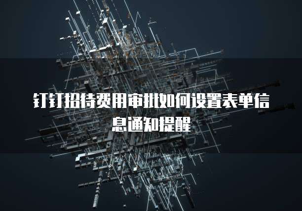 钉钉招待费用审批如何设置表单信息通知提醒