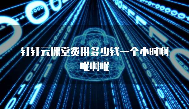 钉钉云课堂费用多少钱一个小时啊呢啊呢