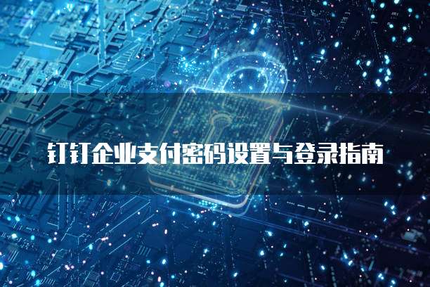 钉钉企业支付密码设置与登录指南