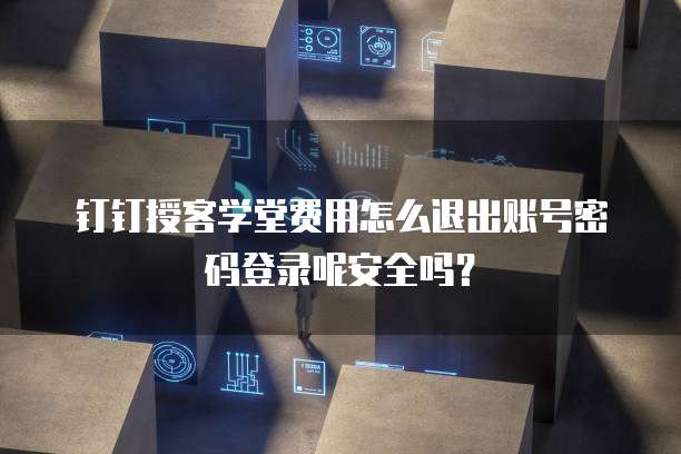 钉钉授客学堂费用怎么退出账号密码登录呢安全吗?