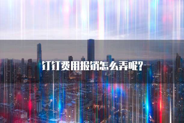 钉钉费用报销怎么弄呢?
