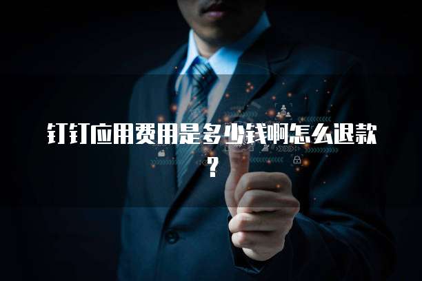 钉钉应用费用是多少钱啊怎么退款?