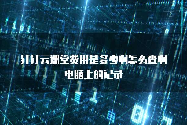 钉钉云课堂费用是多少啊怎么查啊电脑上的记录