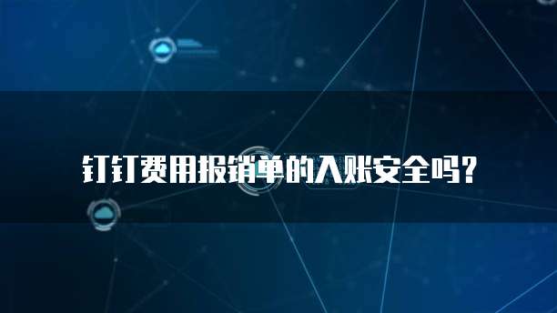 钉钉费用报销单的入账安全吗?