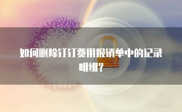 如何删除钉钉费用报销单中的记录明细?