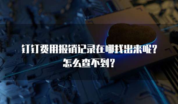 钉钉费用报销记录在哪找出来呢?怎么查不到?