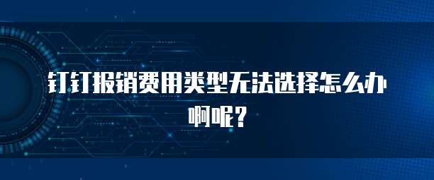 钉钉报销费用类型无法选择怎么办啊呢？