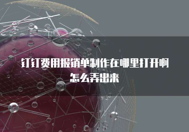 钉钉费用报销单制作在哪里打开啊怎么弄出来