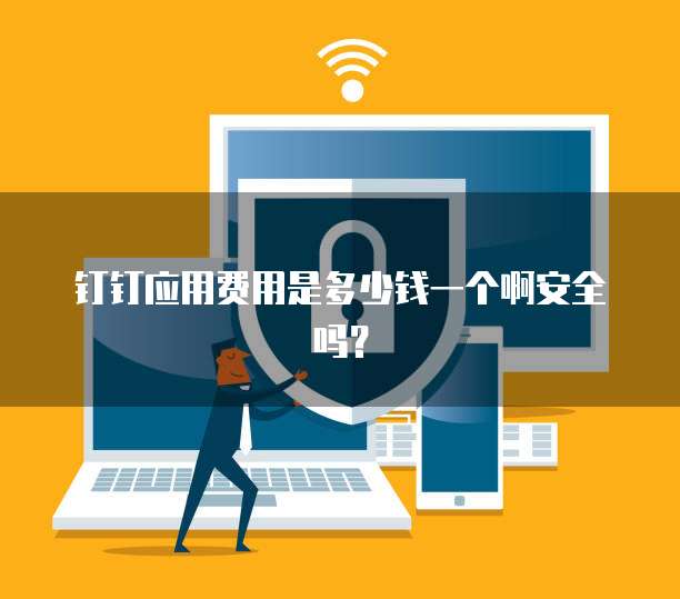 钉钉应用费用是多少钱一个啊安全吗?