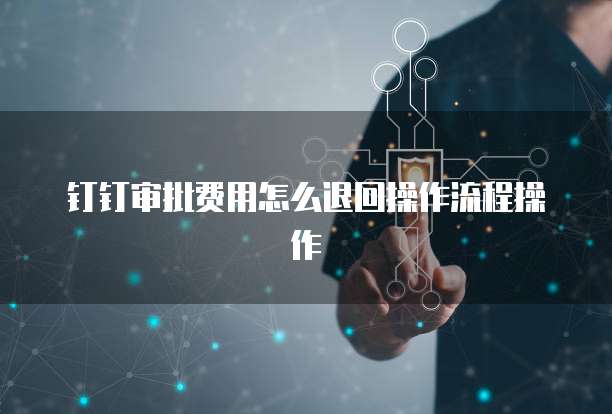 钉钉审批费用怎么退回操作流程操作