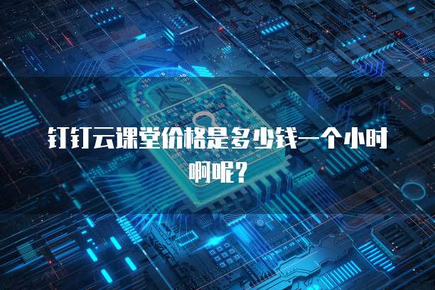 钉钉云课堂价格是多少钱一个小时啊呢?