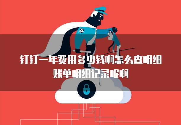 钉钉一年费用多少钱啊怎么查明细账单明细记录呢啊