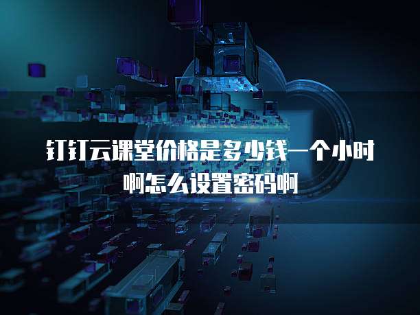 钉钉云课堂价格是多少钱一个小时啊怎么设置密码啊