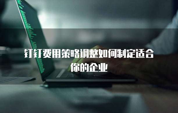 钉钉费用策略调整如何制定适合你的企业