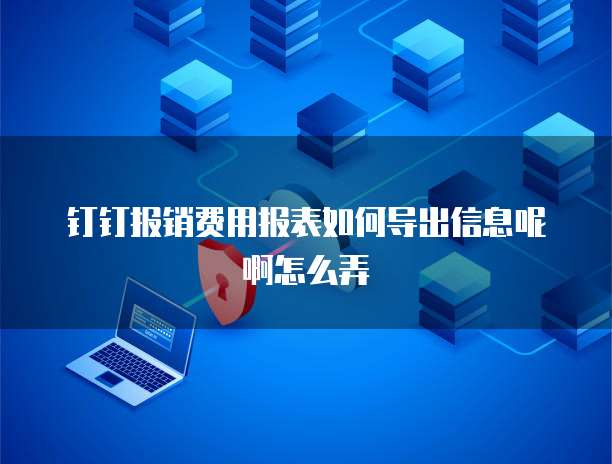 钉钉报销费用报表如何导出信息呢啊怎么弄