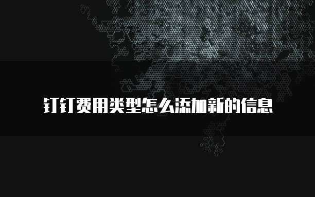 钉钉费用类型怎么添加新的信息