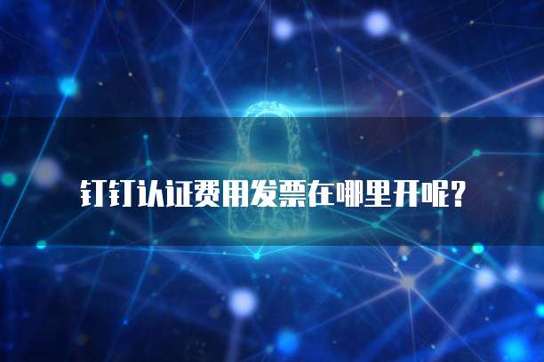钉钉认证费用发票在哪里开呢?