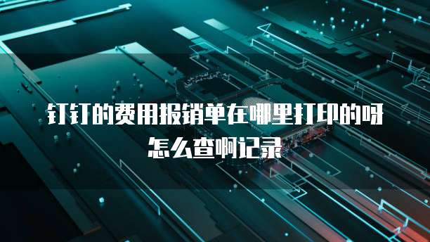 钉钉的费用报销单在哪里打印的呀怎么查啊记录