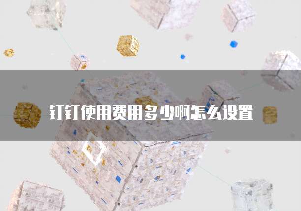 钉钉使用费用多少啊怎么设置