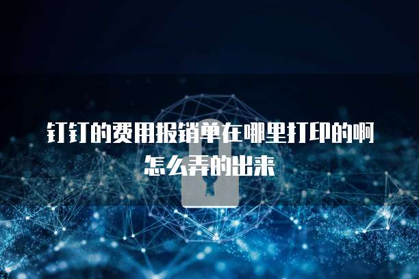 钉钉的费用报销单在哪里打印的啊怎么弄的出来