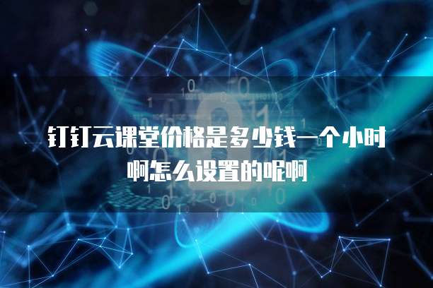 钉钉云课堂价格是多少钱一个小时啊怎么设置的呢啊