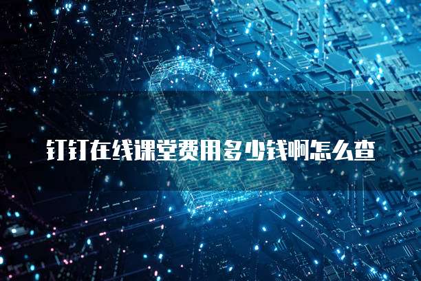 钉钉在线课堂费用多少钱啊怎么查