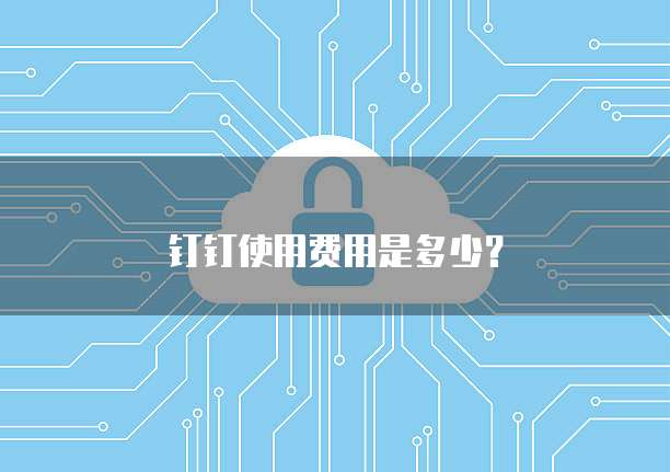 钉钉使用费用是多少?