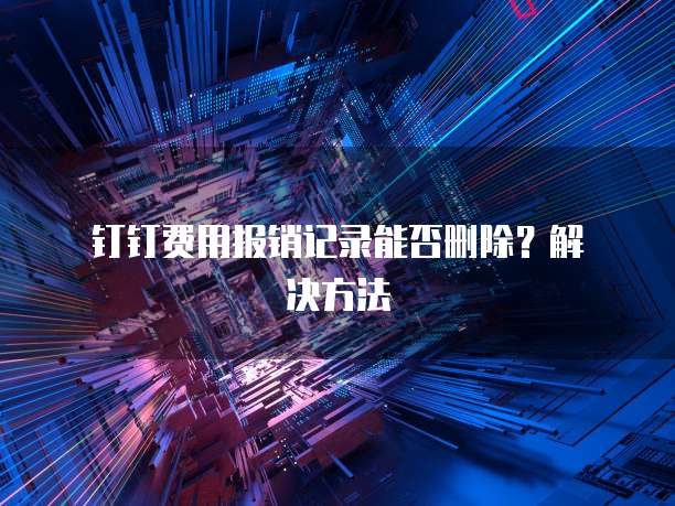  钉钉费用报销记录能否删除？解决方法