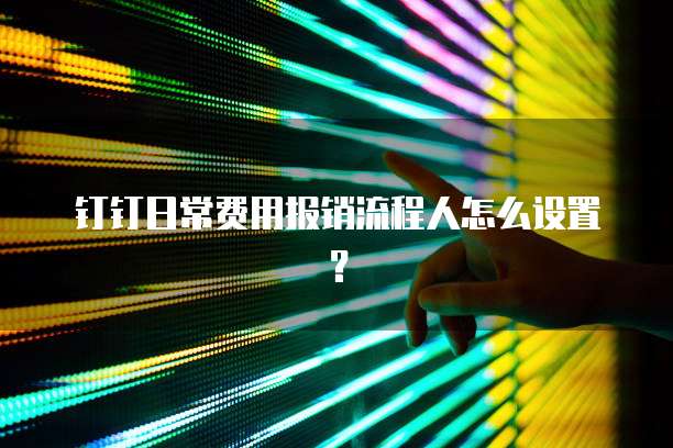 钉钉日常费用报销流程人怎么设置?