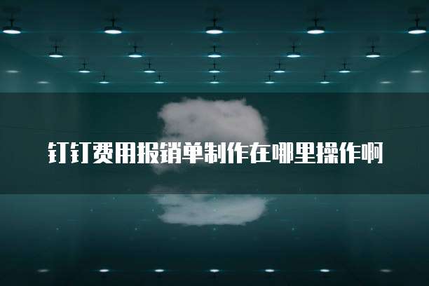 钉钉费用报销单制作在哪里操作啊