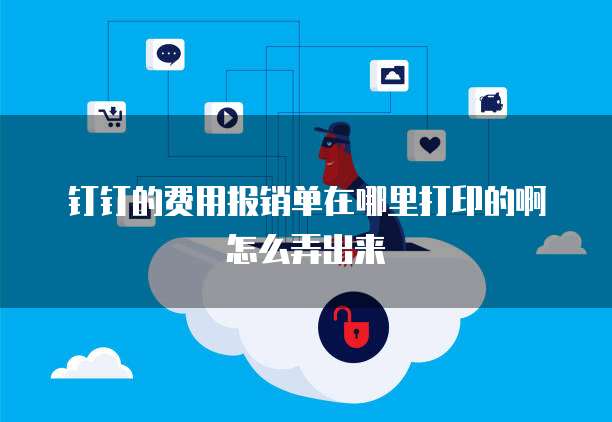 钉钉的费用报销单在哪里打印的啊怎么弄出来