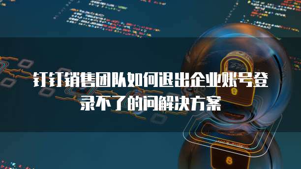 钉钉销售团队如何退出企业账号登录不了的问解决方案