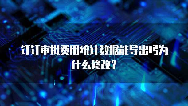 钉钉审批费用统计数据能导出吗为什么修改?
