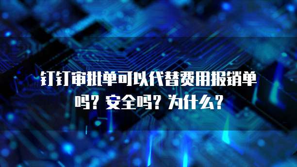 钉钉审批单可以代替费用报销单吗?安全吗?为什么?